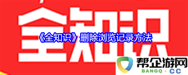 《全知识》如何轻松删除您的浏览记录及相关步骤