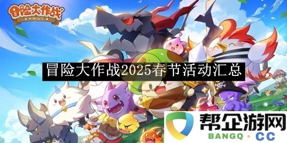 《冒险大作战》2025年春节特别活动全面汇总与精彩内容揭晓