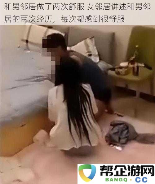 女邻居分享与男邻居的两次愉快经历，每次都带来舒适感受