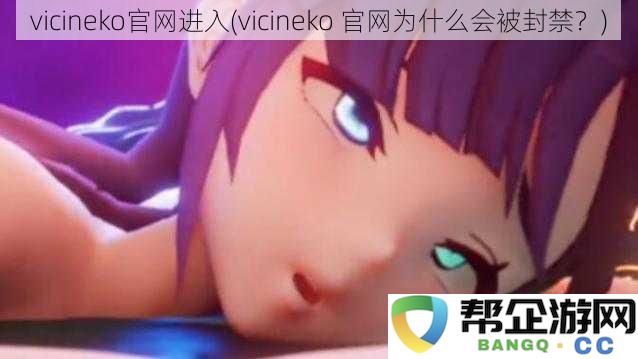 vicineko官方网站为何遭到封禁以及如何访问的相关信息