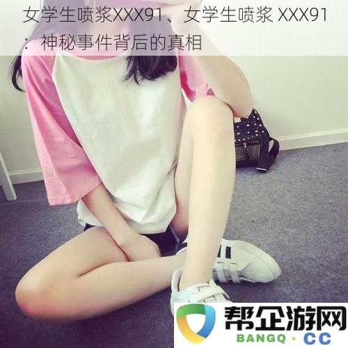 女学生喷浆事件 XXX91：揭开神秘面纱后的惊人真相与背后故事