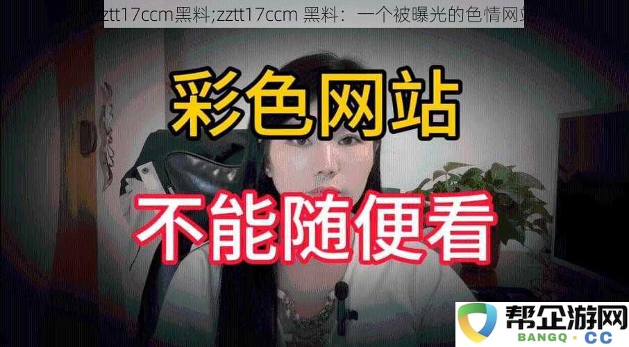 zztt17ccm黑料揭秘；zztt17ccm 黑料：深入解析一个被曝光的色情网站背后的真相