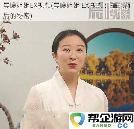 晨曦姐姐EX视频(晨曦姐姐 EX 视频：揭示背后的秘密)