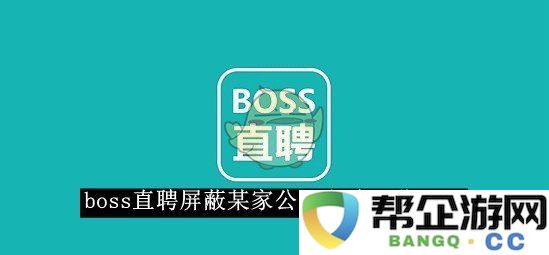 《boss直聘》如何针对特定公司进行屏蔽的技巧与步骤大全2025