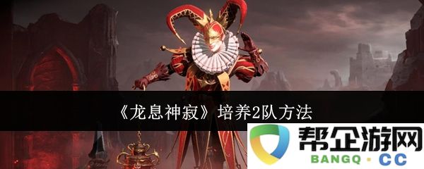 《龙息神寂》双队配置攻略与培养心得分享