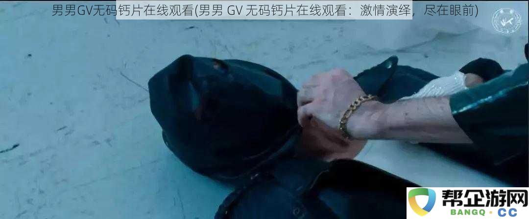 男男GV激情演绎：观看无阻，尽享无码钙片盛宴