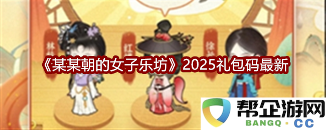 《某某朝的女子乐坊》2025年度最新礼包码分享，快来领取专属奖励！