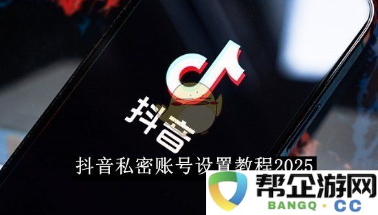 《抖音》私密账号如何设置的详细教程2025年版