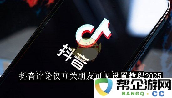 《抖音》如何设置评论仅限互关好友可见详细教程2025