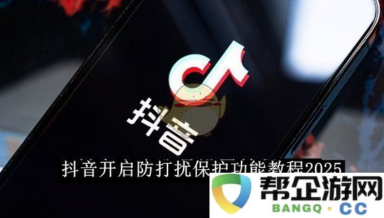 《抖音》全新防打扰保护功能使用教程2025年最新指南