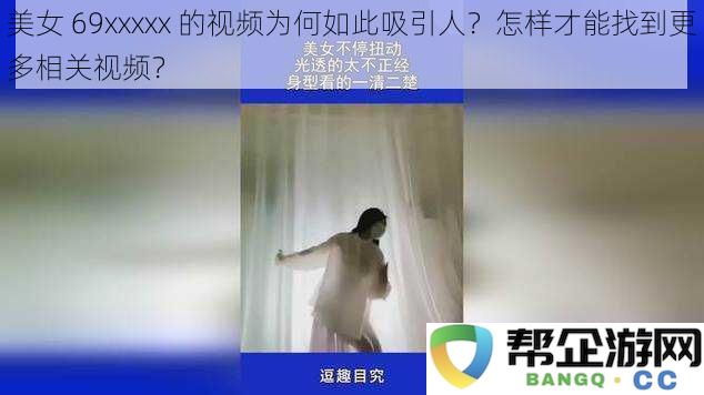 为何69xxxxx类型的美女视频如此迷人？怎样才能获取更多相关视频资源？