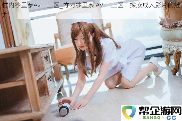 竹内纱里奈Av二三区_竹内纱里奈 AV 二三区：探索成人影片的魅力