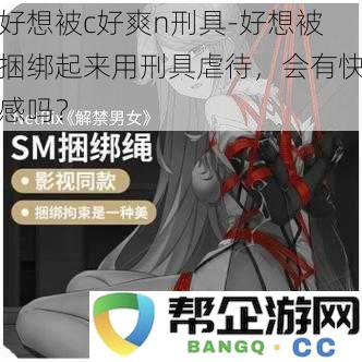 好想被c好爽n刑具-好想被捆绑起来用刑具虐待，会有快感吗？