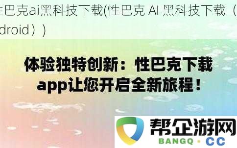 性巴克ai黑科技下载(性巴克 AI 黑科技下载（Android）)