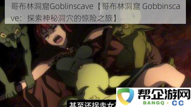 哥布林洞窟Goblinscave【哥布林洞窟 Gobbinscave：探索神秘洞穴的惊险之旅】