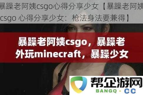 暴躁老阿姨csgo心得分享少女【暴躁老阿姨 csgo 心得分享少女：枪法身法要兼得】