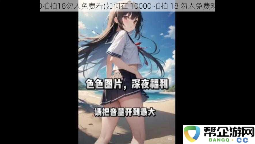 10000拍拍18勿入免费看(如何在 10000 拍拍 18 勿入免费观看？)