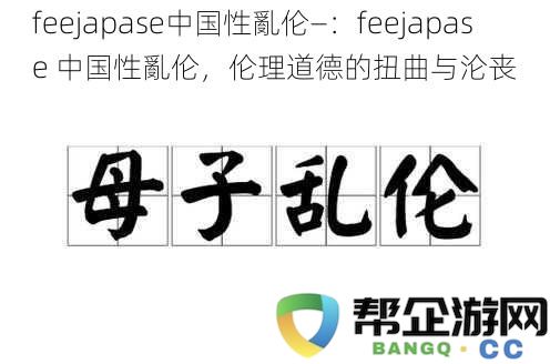 feejapase中国性亂伦—：feejapase 中国性亂伦，伦理道德的扭曲与沦丧