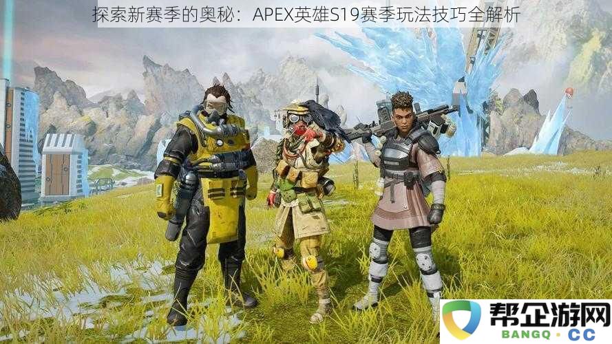 探索新赛季的奥秘：APEX英雄S19赛季玩法技巧全解析