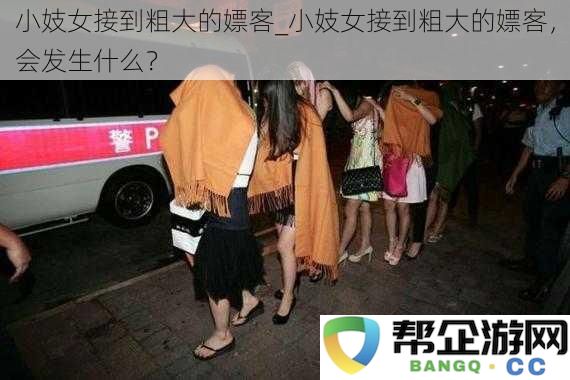 小妓女接到粗大的嫖客_小妓女接到粗大的嫖客，会发生什么？