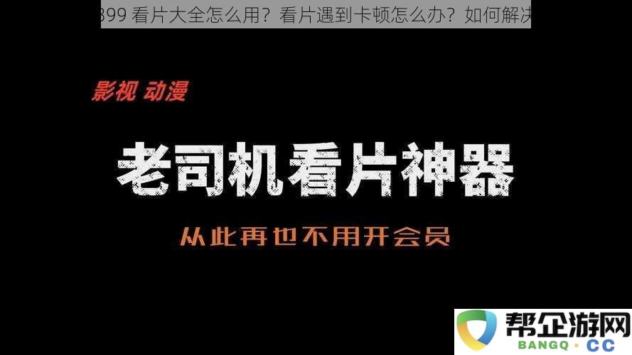 如何使用4399看片大全？遇到视频播放卡顿时该如何处理和解决？