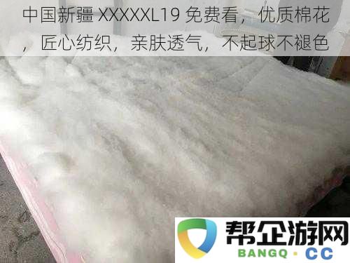 新疆优质棉花 XXXXXL19 免费观赏，匠心工艺纺织，亲肤舒适，透气性佳，不易起球不褪色