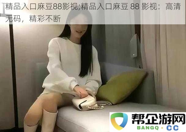 精品入口麻豆88影视：高画质，无尽精彩等你来体验