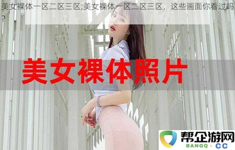 美女裸体一区二区三区;美女裸体一区二区三区，这些画面你看过吗？