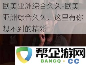 欧美亚洲综合久久，尽享意想不到的精彩与乐趣，快来探索更多！