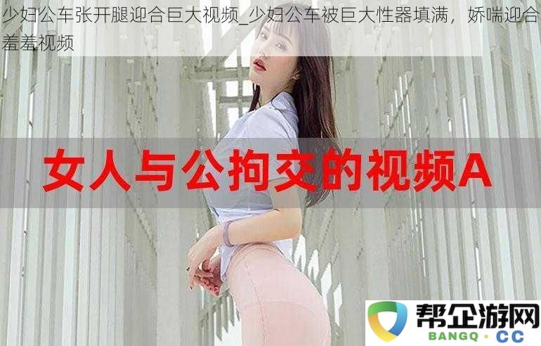 少妇公车张开腿迎合巨大视频_少妇公车被巨大性器填满，娇喘迎合羞羞视频