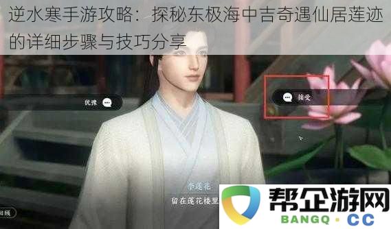 逆水寒手游攻略：详解东极海吉奇遇仙居莲迹的探索步骤与技巧分享