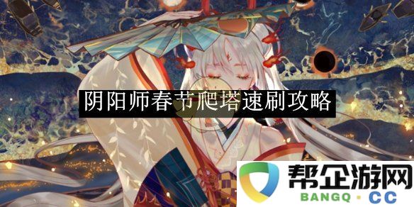 《阴阳师》春节活动快速爬塔技巧分享，助你轻松获取丰厚奖励