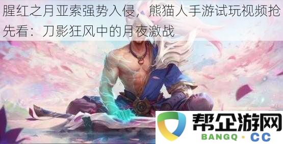 腥红之月亚索强势入侵，熊猫人手游试玩视频抢先看：刀影狂风中的月夜激战
