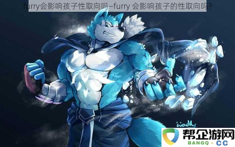 furry会影响孩子性取向吗—furry 会影响孩子的性取向吗？