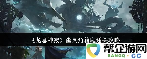 《龙息神寂》幽灵角庭箱庭攻略详解与通关心得分享