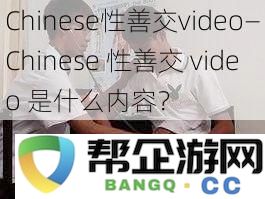 Chinese性善交video—Chinese性善交video是什么内容？